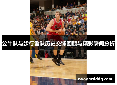 公牛队与步行者队历史交锋回顾与精彩瞬间分析
